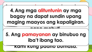 1.Ang paaralan ay ang lugar kung
saan kami nag- aaral.
2. Ang mag-aaral ay nag-aaral
nang mabuti.
3.Ang aming guro ay tinuturuan
kami kung paano bumasa.
4.Ang mga alituntunin ay mga
bagay na dapat sundin upang
maging maayos ang kapaligiran.
5. Ang pamayanan ay binubuo ng
iba’t ibang tao.
 