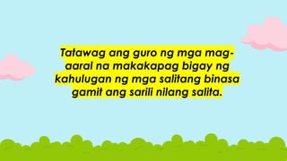 Tatawag ang guro ng mga mag-
aaral na makakapag bigay ng
kahulugan ng mga salitang binasa
gamit ang sarili nilang salita.
 