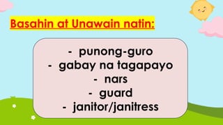 Basahin at Unawain natin:
- punong-guro
- gabay na tagapayo
- nars
- guard
- janitor/janitress
 