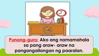 Punong-guro: Ako ang namamahala
sa pang araw- araw na
pangangailangan ng paaralan.
 