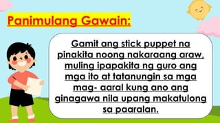 Panimulang Gawain:
Gamit ang stick puppet na
pinakita noong nakaraang araw,
muling ipapakita ng guro ang
mga ito at tatanungin sa mga
mag- aaral kung ano ang
ginagawa nila upang makatulong
sa paaralan.
 
