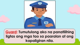 Guard: Tumutulong ako na panatilihing
ligtas ang mga tao sa paaralan at ang
kapaligiran nila.
 