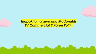 Ipapakita ng guro ang Mcdonalds
TV Commercial (“Karen Po”):
 