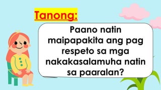Tanong:
Paano natin
maipapakita ang pag
respeto sa mga
nakakasalamuha natin
sa paaralan?
 