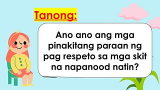 Tanong:
Ano ano ang mga
pinakitang paraan ng
pag respeto sa mga skit
na napanood natin?
 