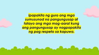 Ipapakita ng guro ang mga
sumusunod na pangungusap at
tatayo ang mga mag-aaral kung
ang pangungusap ay nagpapakita
ng pag respeto sa kapuwa.
 