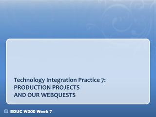 EDUC W200 Week 7
Technology Integration Practice 7:
PRODUCTION PROJECTS
AND OUR WEBQUESTS
 