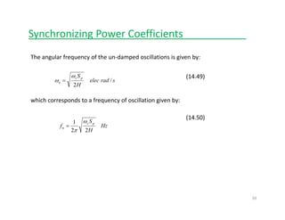 Synchronizing Power Coefficients___________
The angular frequency of the un‐damped oscillations is given by:
sradelec
H
Sps
n /
2
ω
ω =
(14.49)
which corresponds to a frequency of oscillation given by:
H
S
f
ps1 ω
(14.50)
Hz
H
f
ps
n
22
1
π
=
39
 