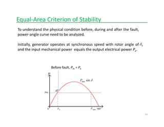 Equal‐Area Criterion of Stability______________
To understand the physical condition before, during and after the fault,
power‐angle curve need to be analyzed.
Initially, generator operates at synchronous speed with rotor angle of
and the input mechanical power equals the output electrical power Pe.
0δ
Before fault, Pm = Pe
43
 