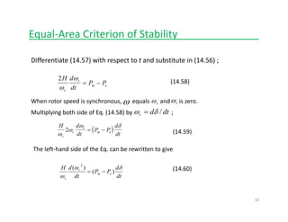 Equal‐Area Criterion of Stability______________
Differentiate (14.57) with respect to t and substitute in (14.56) ; 
(14.58)2H d
dt
P P
s
r
m e
ω
ω
= −
When rotor speed is synchronous,       equals       and      is zero. ω sω rω
Multiplying both side of Eq. (14.58) by                          ; dtdr /δω =
H d dω δ
( )H d
dt
P P
d
dts
r
r
m e
ω
ω
ω δ
2 = − (14.59)
The left‐hand side of the Eq. can be rewritten to give
(14.60)
dt
d
PP
dt
dH
em
r
s
δω
ω
)(
)(
2
−=
50
 