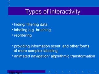 19th April
Types of interactivity
• hiding/ filtering data
• labeling e.g. brushing
• reordering
• providing information scent and other forms
of more complex labelling
• animated navigation/ algorithmic transformation
 