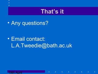 19th April
That’s it
• Any questions?
• Email contact:
L.A.Tweedie@bath.ac.uk
 