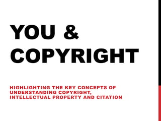 YOU &
COPYRIGHT
HIGHLIGHTING THE KEY CONCEPTS OF
UNDERSTANDING COPYRIGHT,
INTELLECTUAL PROPERTY AND CITATION
 