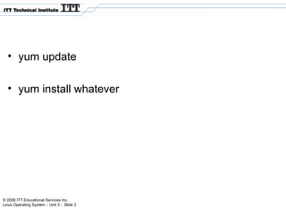 © 2006 ITT Educational Services Inc.
Linux Operating System :: Unit 3 :: Slide 3
• yum update
• yum install whatever
 