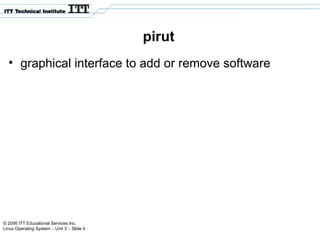 © 2006 ITT Educational Services Inc.
Linux Operating System :: Unit 3 :: Slide 4
pirut
• graphical interface to add or remove software
 