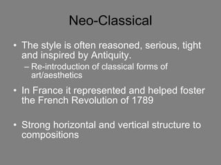 Neo-Classical The style is often reasoned, serious, tight and inspired by Antiquity.  Re-introduction of classical forms of art/aesthetics In France it represented and helped foster the French Revolution of 1789 Strong horizontal and vertical structure to compositions 