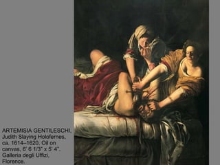 ARTEMISIA GENTILESCHI, Judith Slaying Holofernes, ca. 1614–1620. Oil on canvas, 6’ 6 1/3” x 5’ 4”. Galleria degli Uffizi, Florence. 
