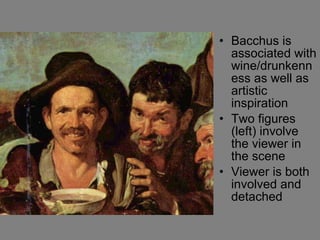 Bacchus is associated with wine/drunkenness as well as artistic inspiration Two figures (left) involve the viewer in the scene Viewer is both involved and detached  