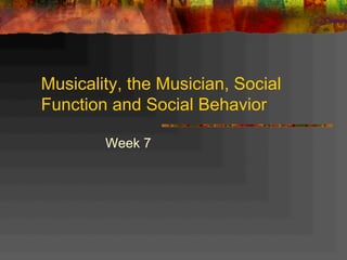 Musicality, the Musician, Social
Function and Social Behavior
Week 7
 
