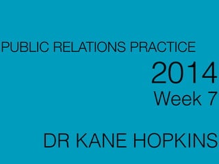 PUBLIC RELATIONS PRACTICE
2014
Week 7
!
DR KANE HOPKINS
 