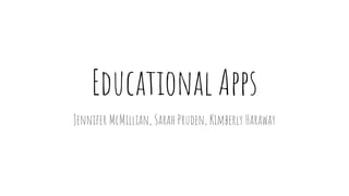 Educational Apps
Jennifer McMillian, Sarah Pruden, Kimberly Haraway
 