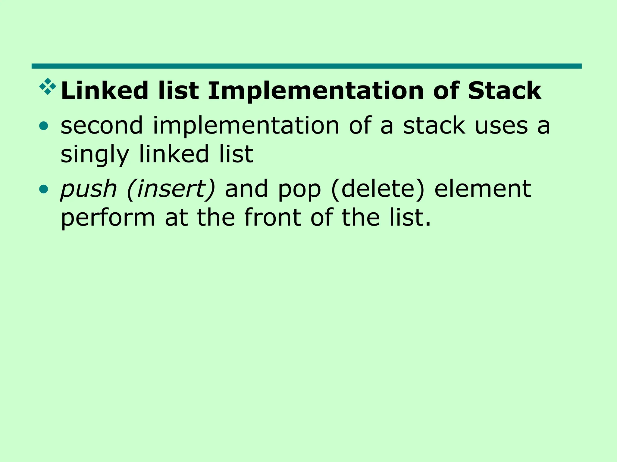 Linked list Implementation of Stack
• second implementation of a stack uses a
singly linked list
• push (insert) and pop (delete) element
perform at the front of the list.
 