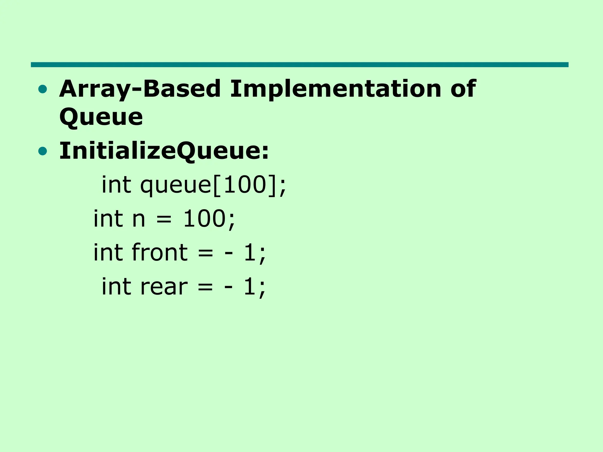 • Array-Based Implementation of
Queue
• InitializeQueue:
int queue[100];
int n = 100;
int front = - 1;
int rear = - 1;
 