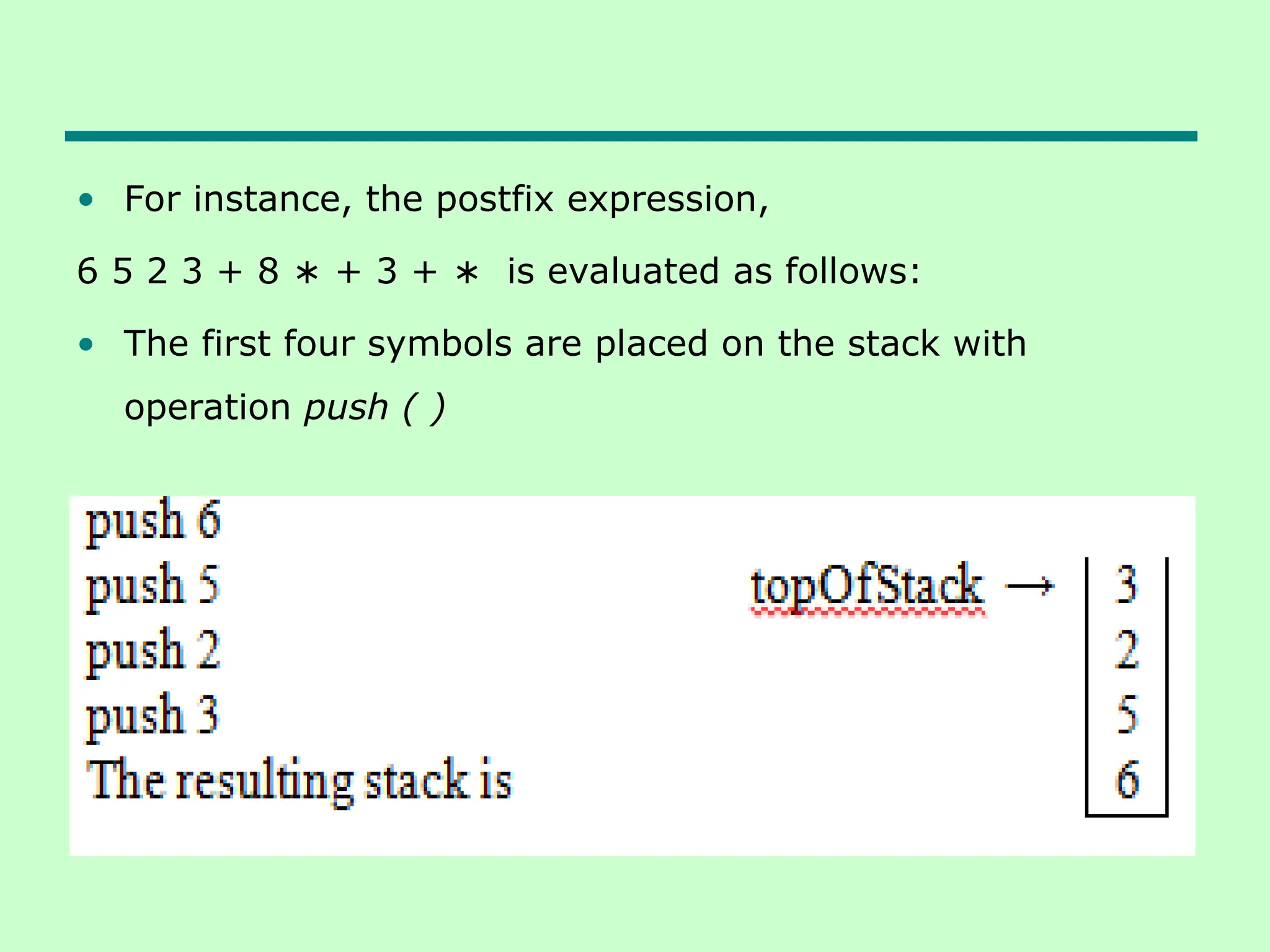 • For instance, the postfix expression,
6 5 2 3 + 8 + 3 + is evaluated as follows:
∗ ∗
• The first four symbols are placed on the stack with
operation push ( )
 