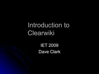 Introduction to  Clearwiki IET 2009 Dave Clark 