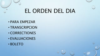EL ORDEN DEL DIA
• PARA EMPEZAR
• TRANSCRIPCION
• CORRECTIONES
• EVALUACIONES
• BOLETO
 