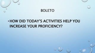 BOLETO
•HOW DID TODAY’S ACTIVITIES HELP YOU
INCREASE YOUR PROFICIENCY?
 