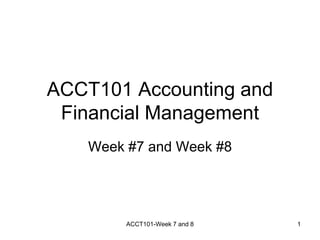 ACCT101 Accounting and
Financial Management
Week #7 and Week #8
ACCT101-Week 7 and 8 1
 