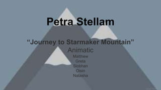 Petra Stellam
“Journey to Starmaker Mountain”
Animatic
Matthew
Greta
Siobhan
Oisin
Natasha
 