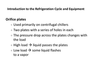 Orifice plates
 Used primarily on centrifugal chillers
 Two plates with a series of holes in each
 The pressure drop ac...