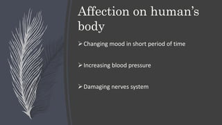 Affection on human’s
body
Changing mood in short period of time
Increasing blood pressure
Damaging nerves system
 