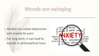 – Alcohol can create depression
and anxiety to users
– For long term, it can lead to
suicide or philosophical issue
 
