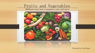 Fruits and Vegetables
Presented by: Noel Pasaje
Different ways how to prepare, cook, and serve.
____________________________________________________________________
 