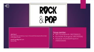 ABSTRACT
Pop-rock is the most famous music in the world that everyone like to listen
to this type of music.
kearith.gm@gmail.com
Rock & Pop
Group member:
 Yem Sovankearith (1807090022)
 Ruchedee Ruangprat (1805160006)
 Yossanan Anantawitthayanon
(1806050009)
 