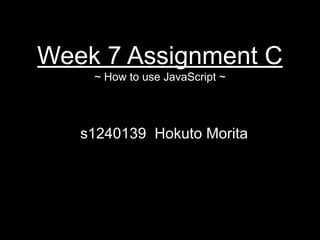 Week 7 Assignment C
~ How to use JavaScript ~
s1240139 Hokuto Morita
 