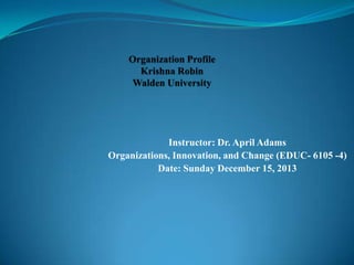 Instructor: Dr. April Adams
Organizations, Innovation, and Change (EDUC- 6105 -4)
Date: Sunday December 15, 2013

 