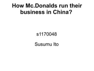 How Mc.Donalds run their
  business in China?


        s1170048

       Susumu Ito
 