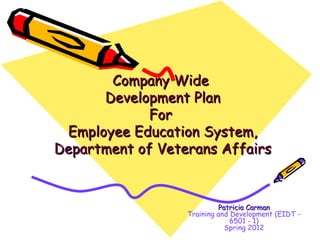 Company Wide
      Development Plan
             For
 Employee Education System,
Department of Veterans Affairs


                           Patricia Carman
                  Training and Development (EIDT -
                               6501 - 1)
                             Spring 2012
 