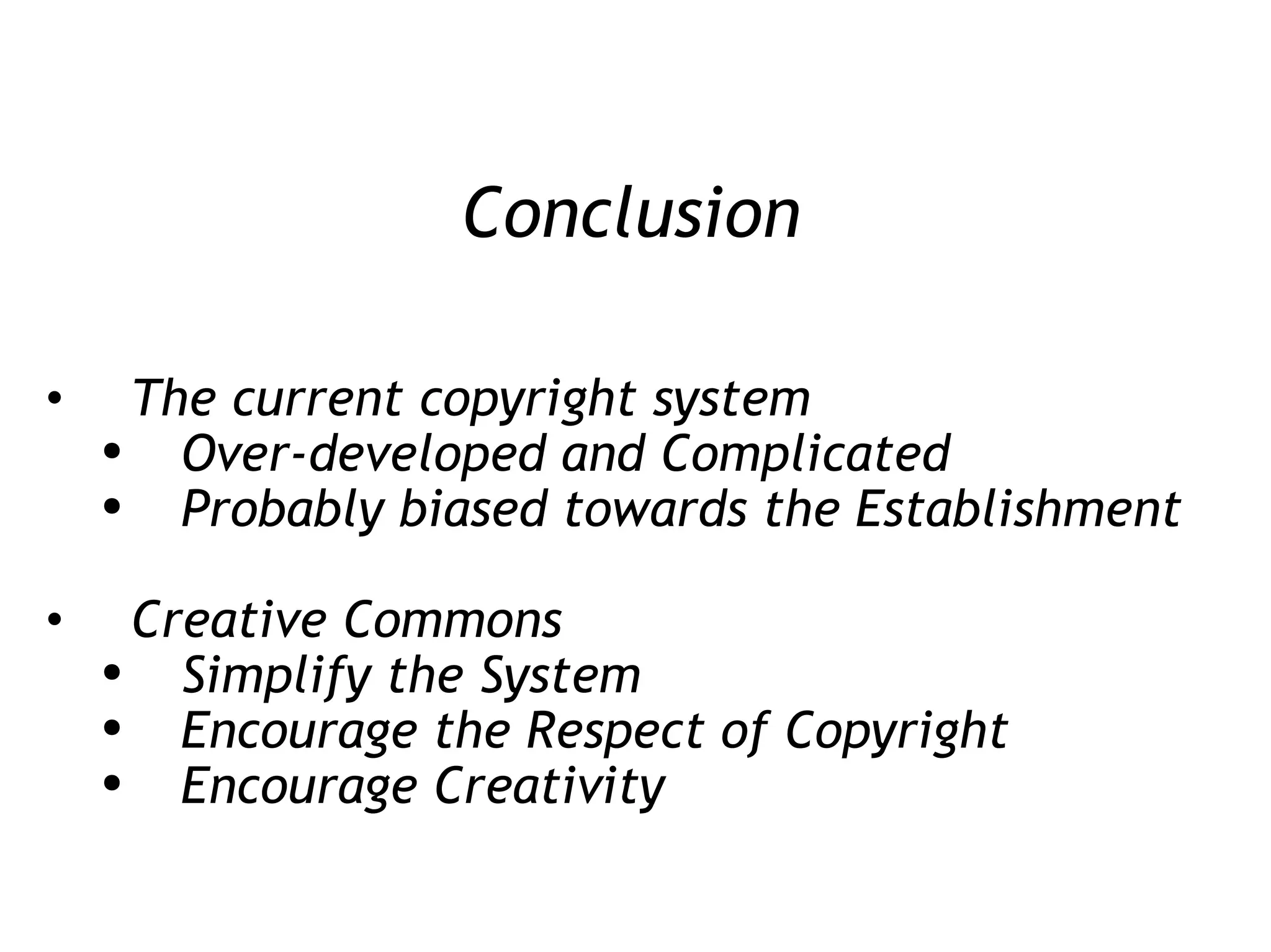 Conclusion The current copyright system Over-developed and Complicated Probably biased towards the Establishment Creative Commons  Simplify the System Encourage the Respect of Copyright Encourage Creativity 