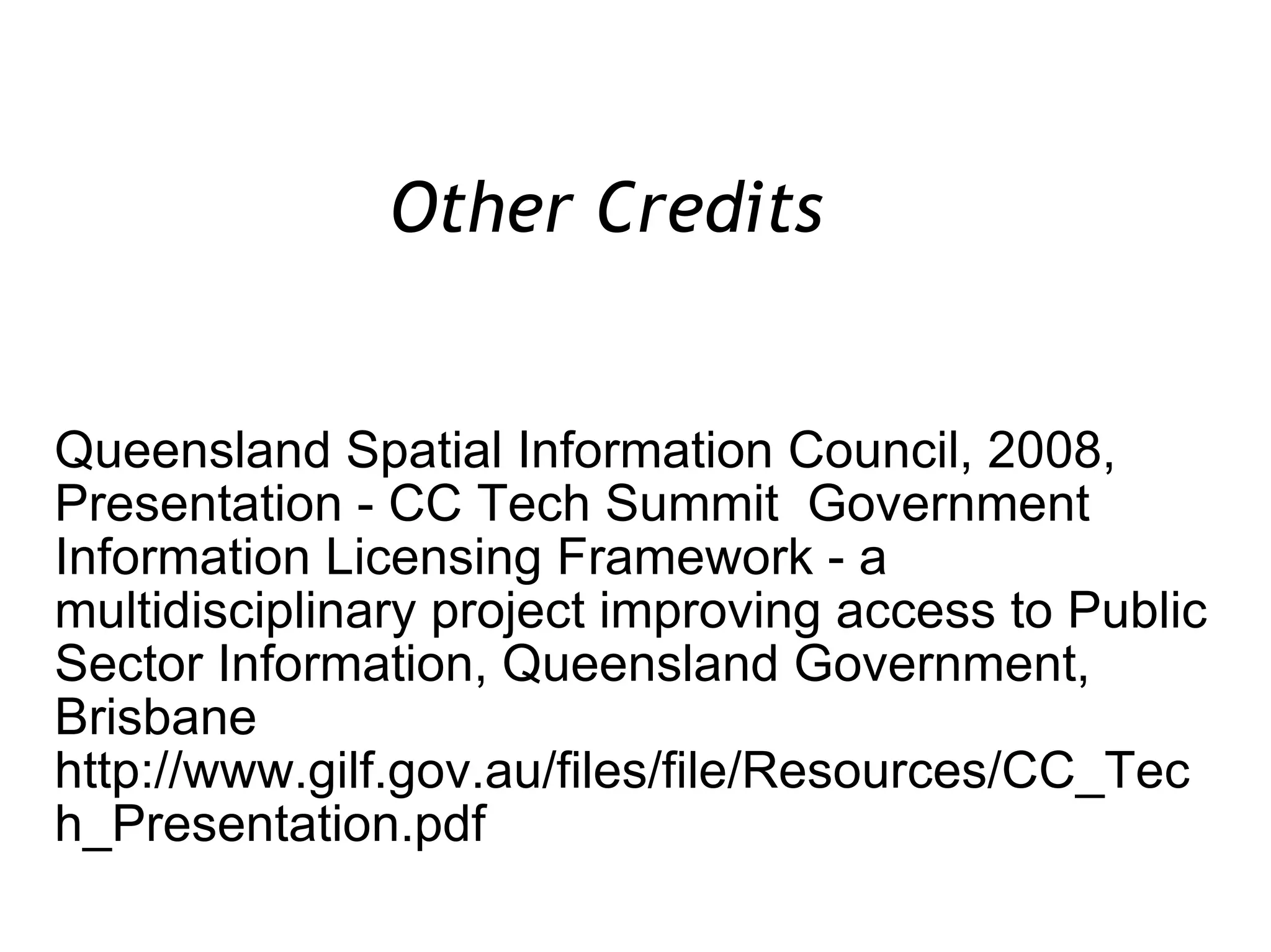 Queensland Spatial Information Council, 2008, Presentation - CC Tech Summit  Government Information Licensing Framework - a multidisciplinary project improving access to Public Sector Information, Queensland Government, Brisbane http://www.gilf.gov.au/files/file/Resources/CC_Tech_Presentation.pdf Other Credits  