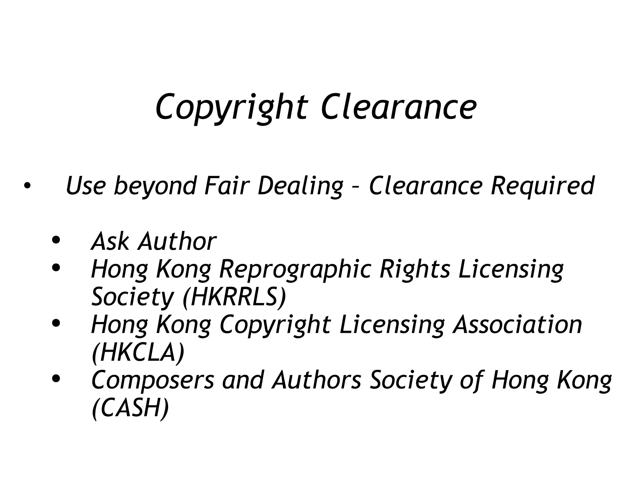 Copyright Clearance Use beyond Fair Dealing – Clearance Required Ask Author Hong Kong Reprographic Rights Licensing Society (HKRRLS) Hong Kong Copyright Licensing Association (HKCLA) Composers and Authors Society of Hong Kong (CASH) 