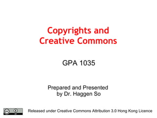 Copyrights and Creative Commons GPA 1035 Prepared and Presented  by Dr. Haggen So Released under Creative Commons Attribution 3.0 Hong Kong Licence 