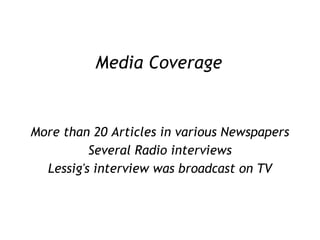 Media Coverage More than 20 Articles in various Newspapers Several Radio interviews Lessig's interview was broadcast on TV 