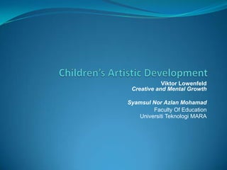 Viktor Lowenfeld
 Creative and Mental Growth

Syamsul Nor Azlan Mohamad
        Faculty Of Education
   Universiti Teknologi MARA
 