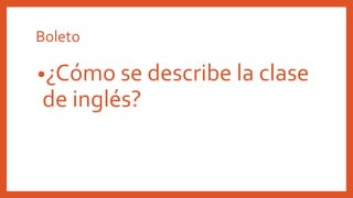 Boleto
•¿Cómo se describe la clase
de inglés?
 