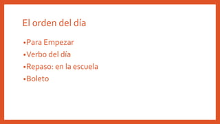 •Para Empezar
•Verbo del día
•Repaso: en la escuela
•Boleto
El orden del día
 
